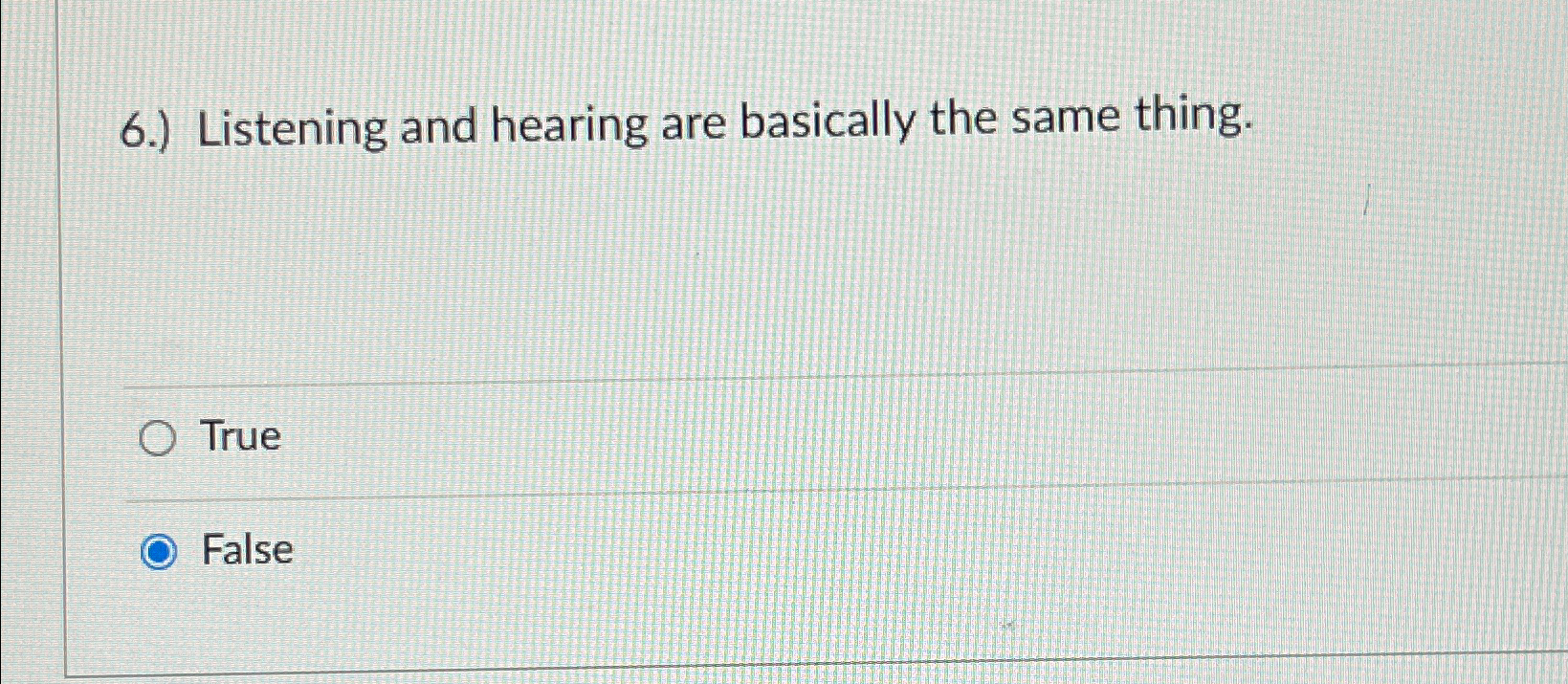  6.) Listening and hearing are basically the same thing. True False
