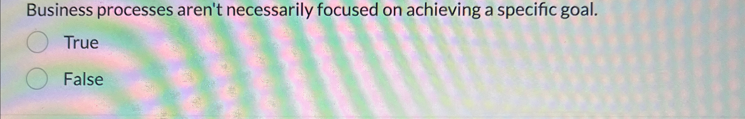  Business processes aren't necessarily focused on achieving a specific goal. True