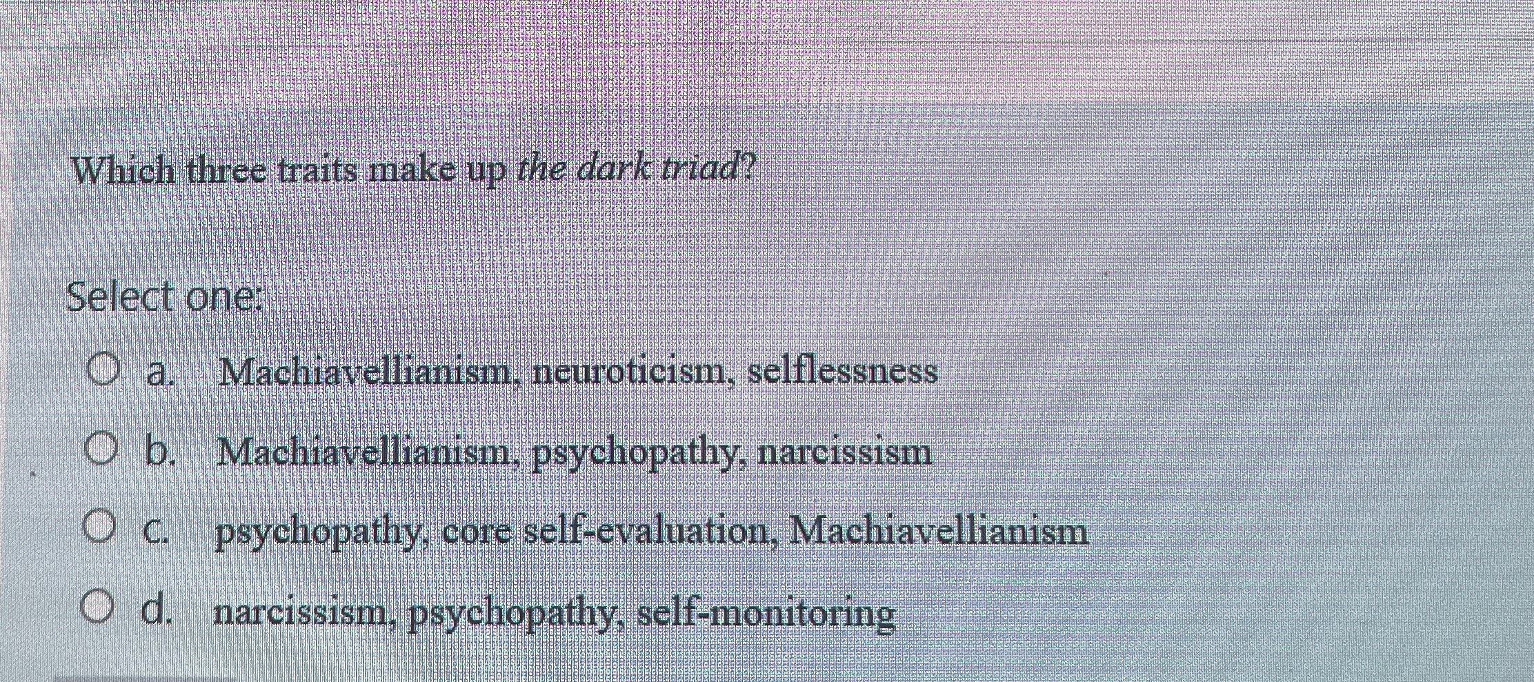  Which three traits make up the dark triad? Select one: a.
