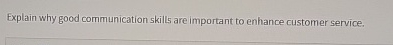  Explain why good communication skill5 are important to enhance customer service.