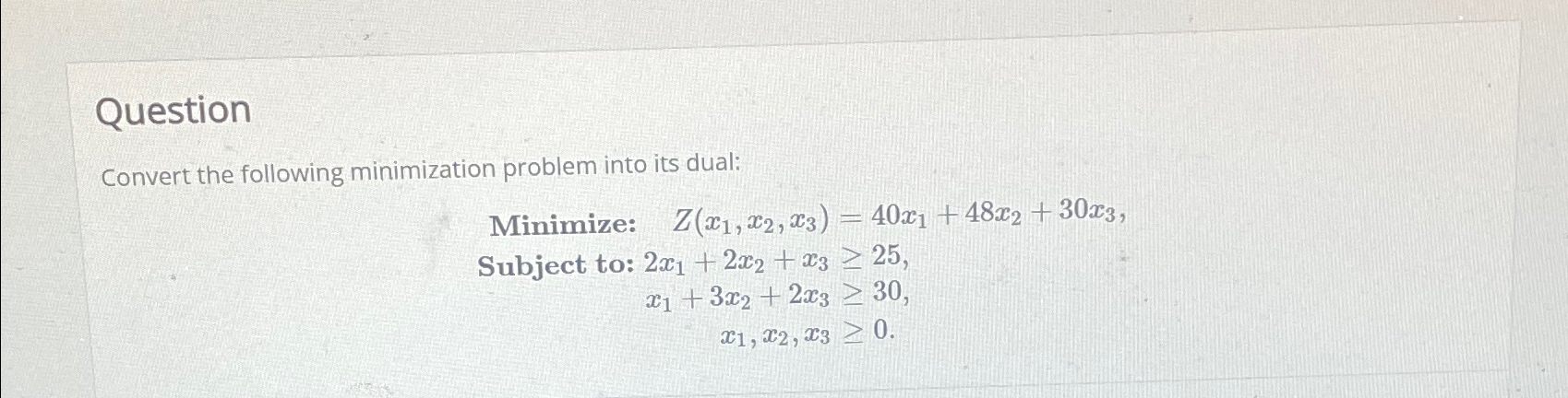  Question Convert the following minimization problem into its dual: Minimize: Z(x1,x2,x3)=40x1+48x2+30x3,