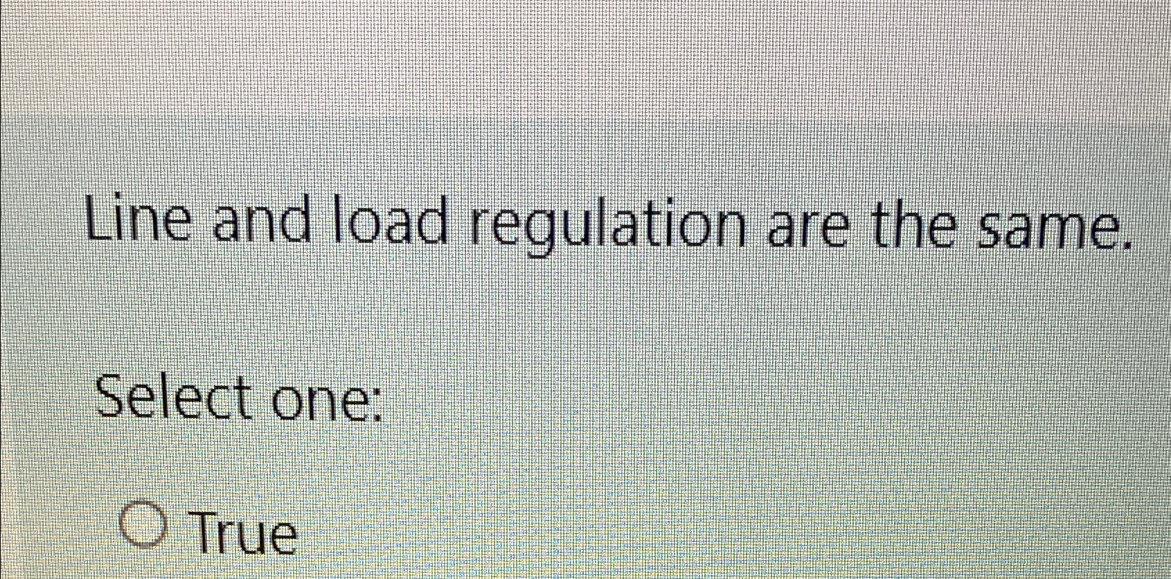  Line and load regulation are the same. Select one: True 