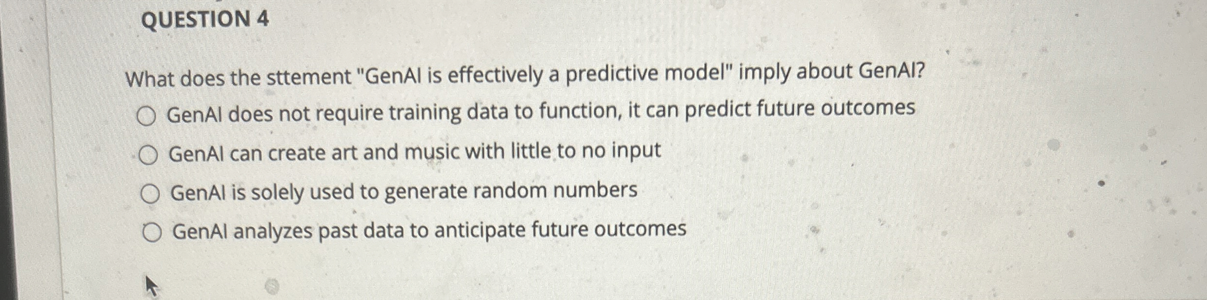  QUESTION 4 What does the sttement "GenAl is effectively a predictive