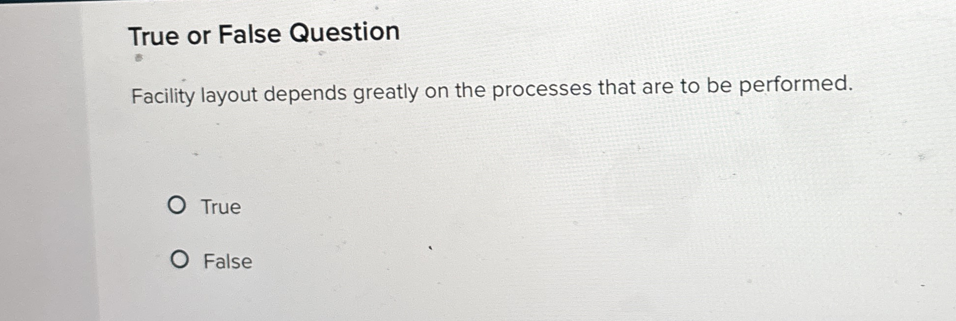  True or False Question Facility layout depends greatly on the processes