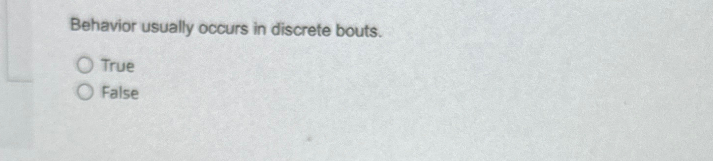  Behavior usually occurs in discrete bouts. True False 