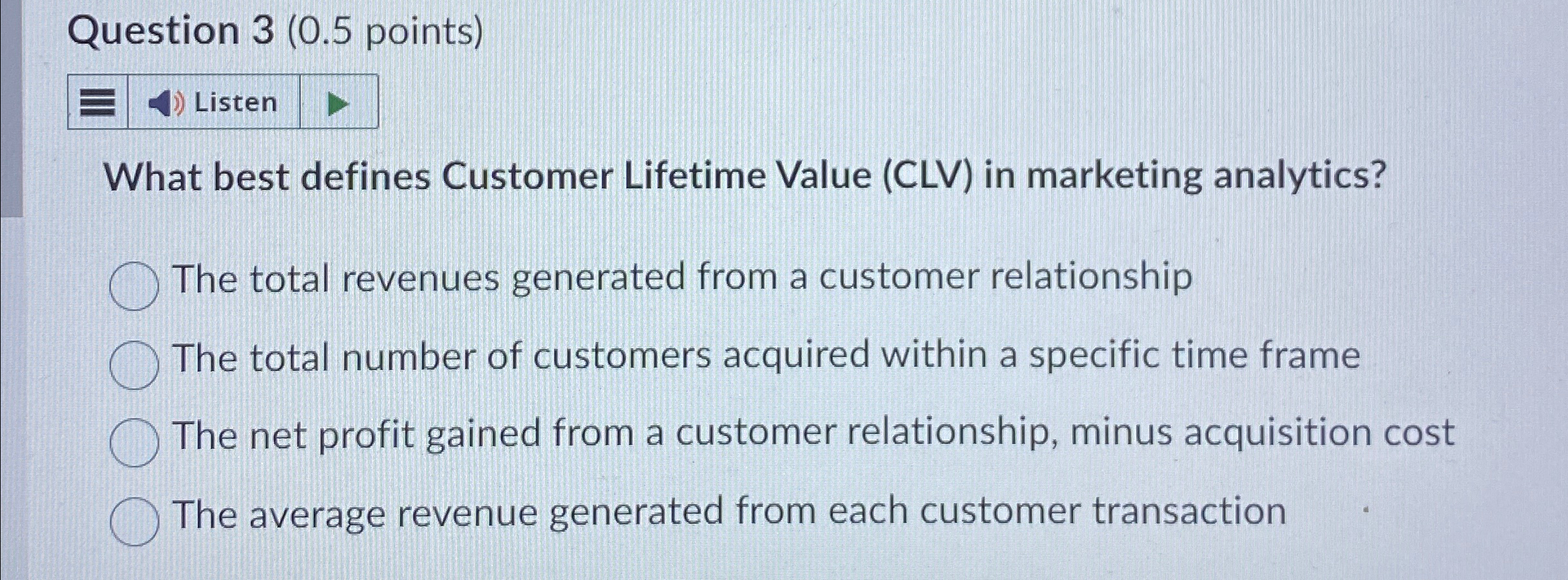  Question 3(0.5 points) Listen What best defines Customer Lifetime Value (CLV)