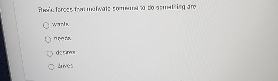  Basic forces that motivate someone to do something are wants. needs.