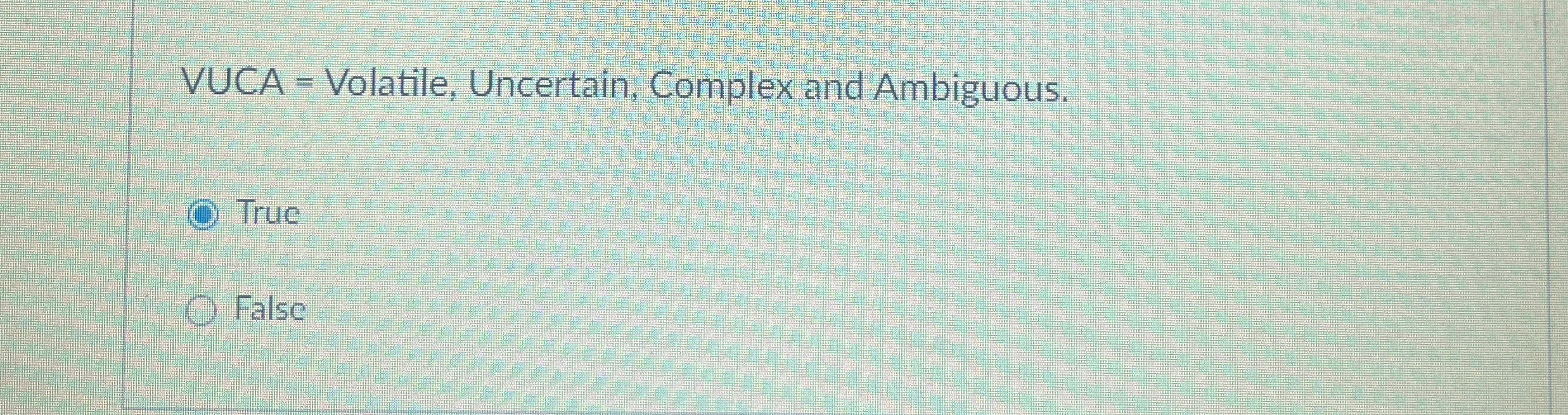  VUCA = Volatile, Uncertain, Complex and Ambiguous. True False 