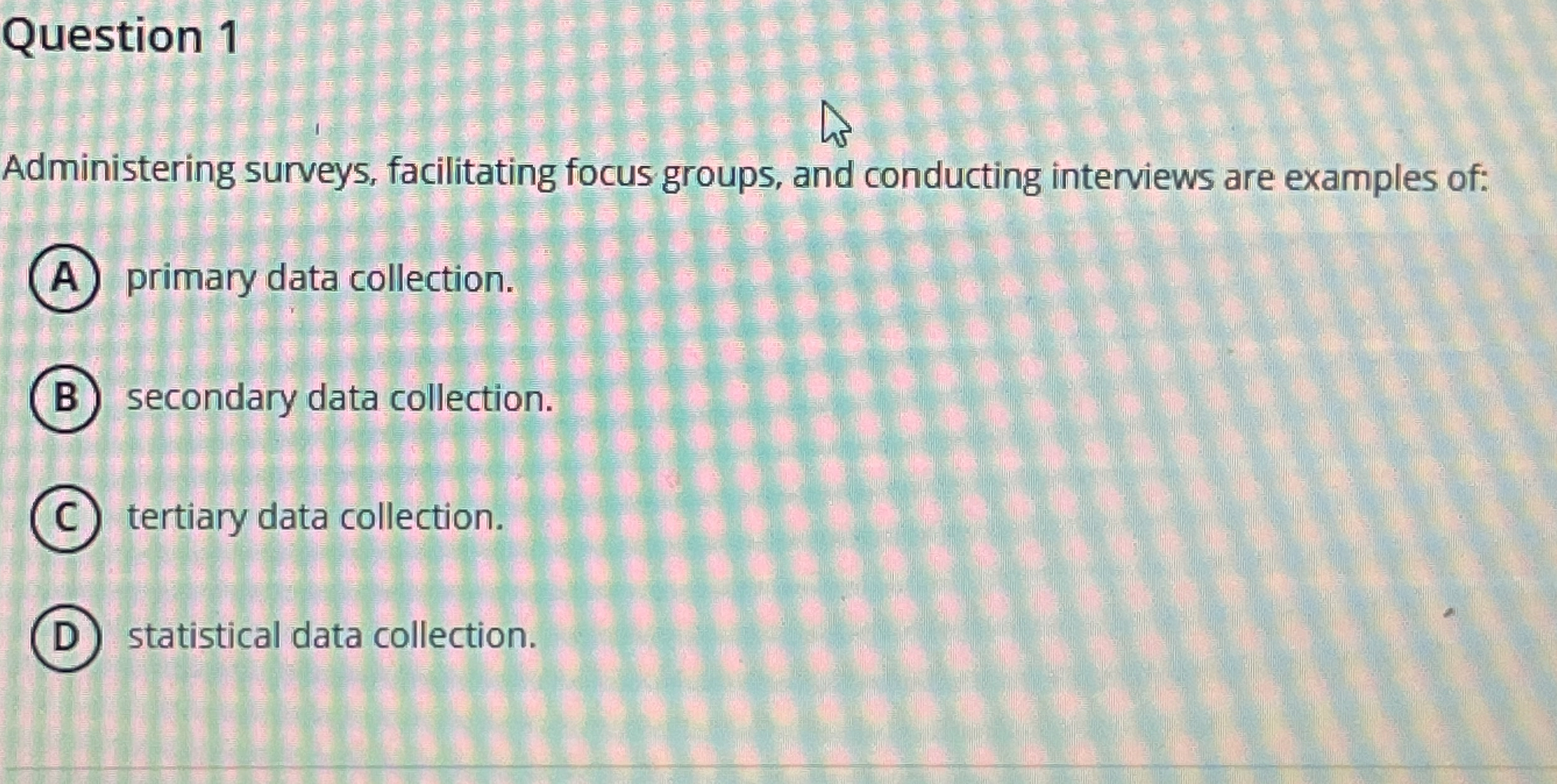 Question 1 Administering surveys, facilitating focus groups, and conducting interviews are