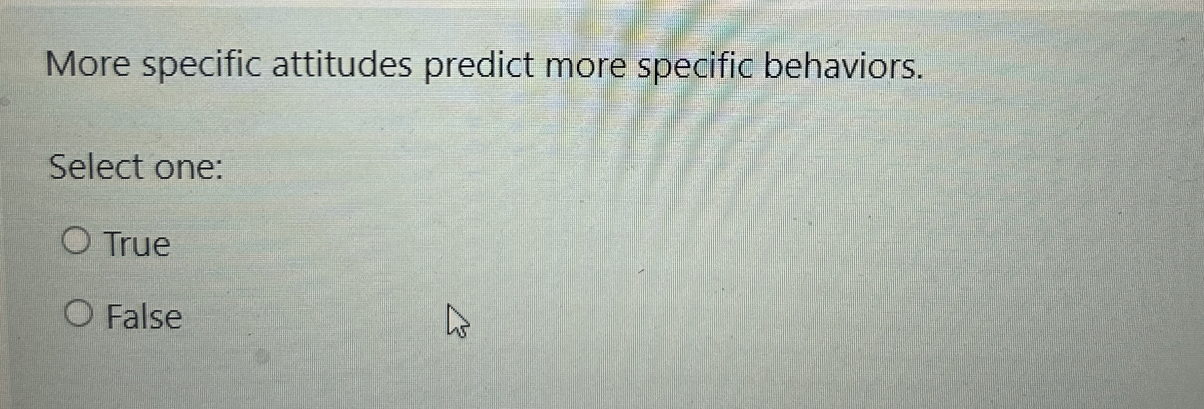  More specific attitudes predict more specific behaviors. Select one: True False