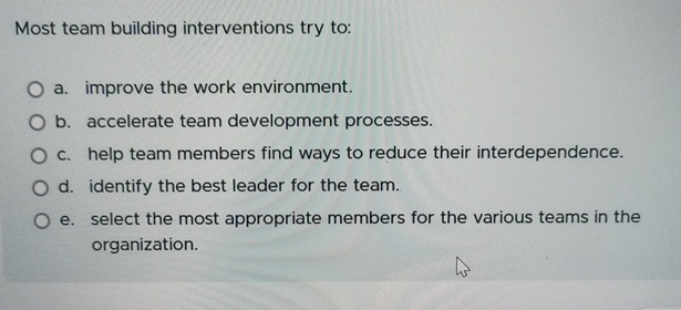  Most team building interventions try to: a. improve the work environment.
