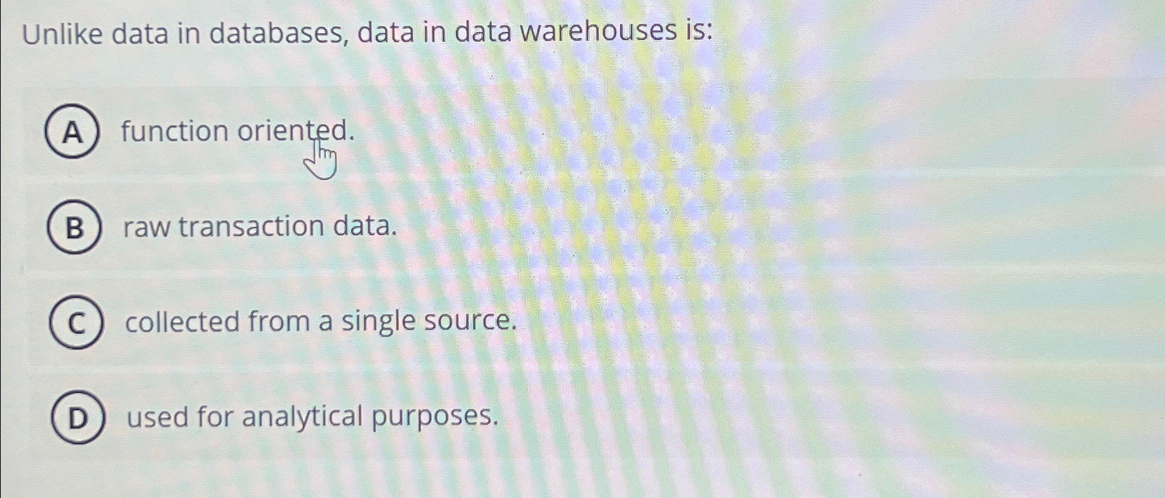  Unlike data in databases, data in data warehouses is: function oriented.