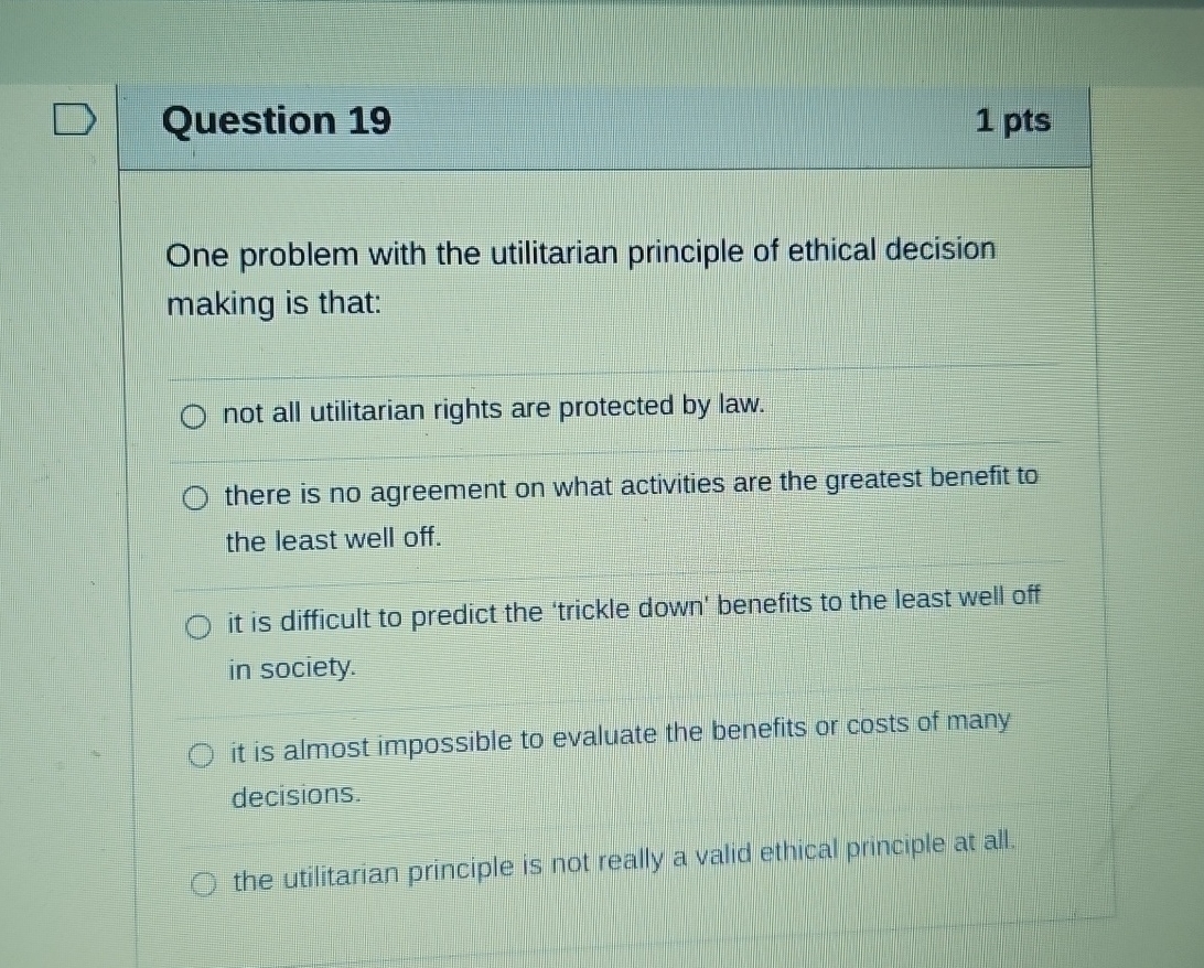  Question 19 1 pts One problem with the utilitarian principle of