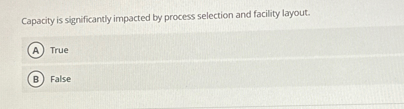  Capacity is significantly impacted by process selection and facility layout. True
