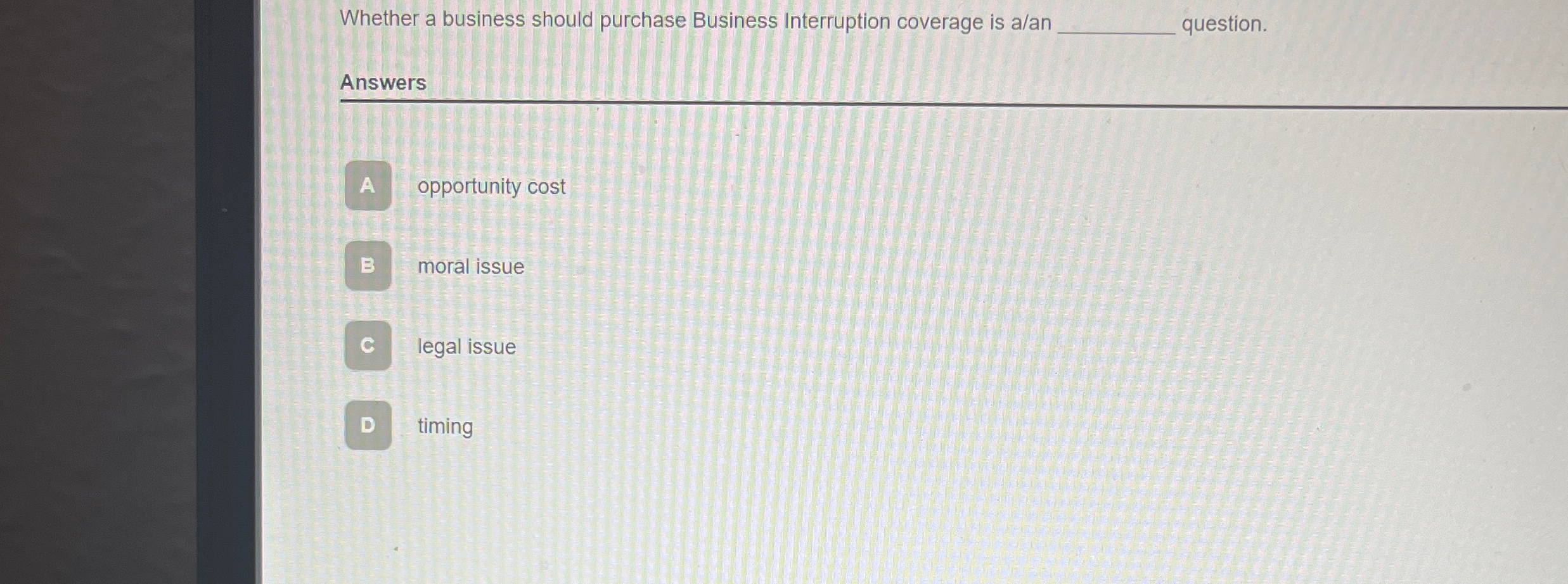  Whether a business should purchase Business Interruption coverage is a/an q,