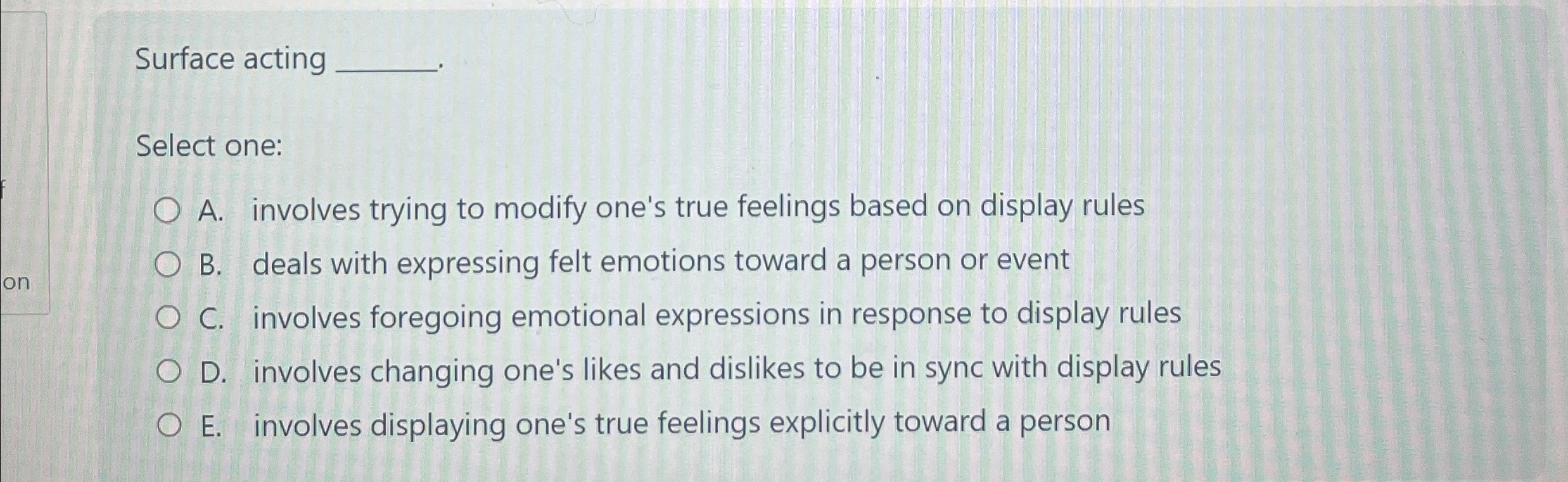  Surface acting Select one: A. involves trying to modify one's true