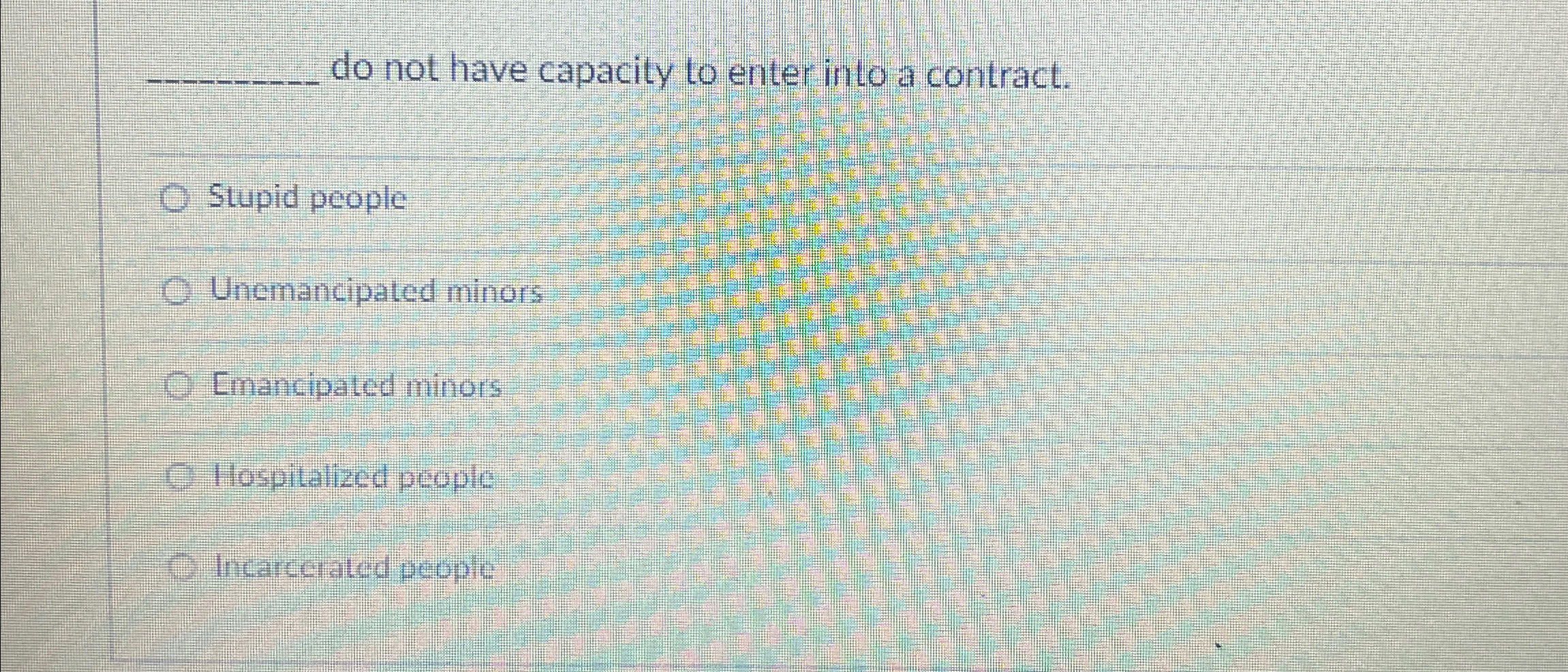  q, do not have capacity to enter into a contract. Stupid