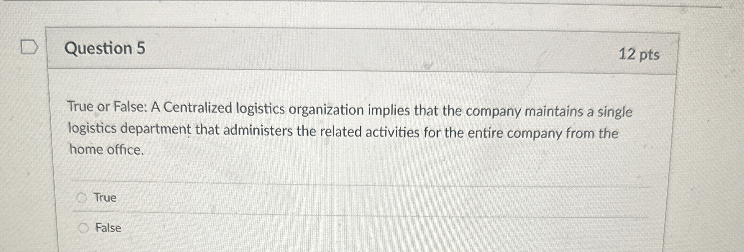  Question 5 True or False: A Centralized logistics organization implies that