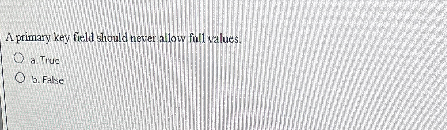  A primary key field should never allow full values. a. True