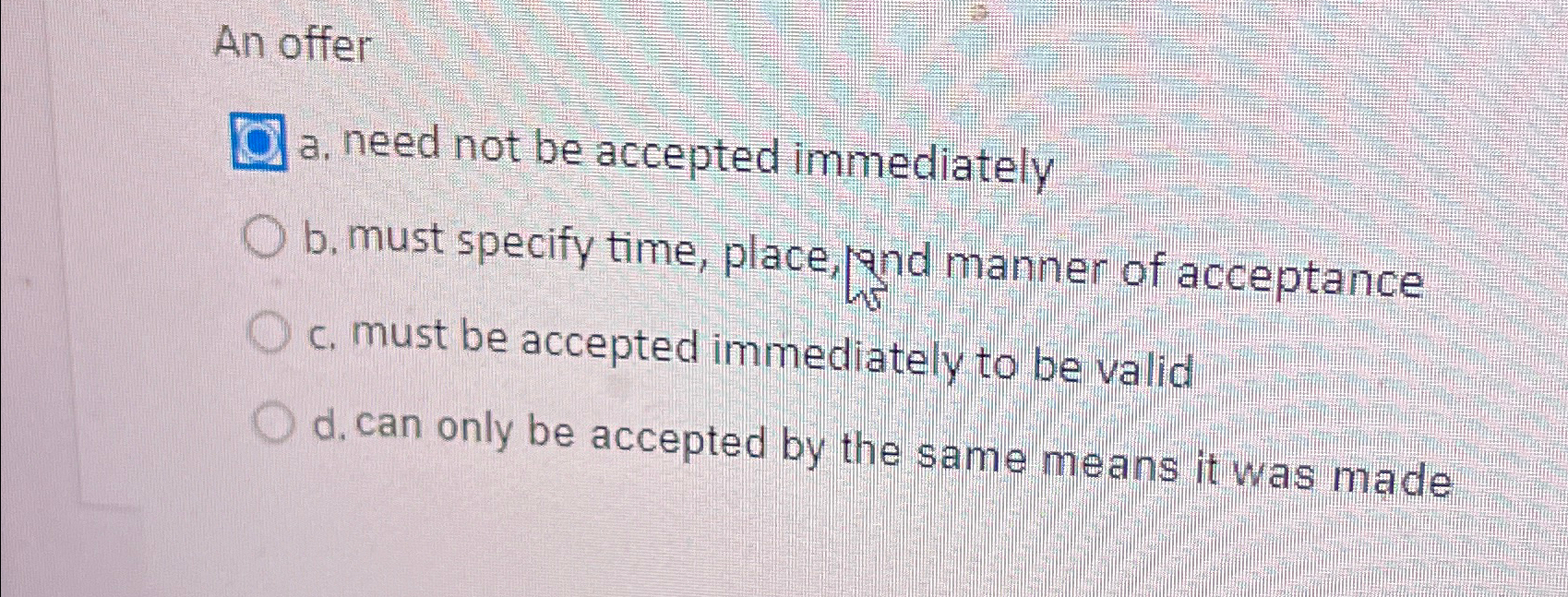  An offer a. need not be accepted immediately b. must specify