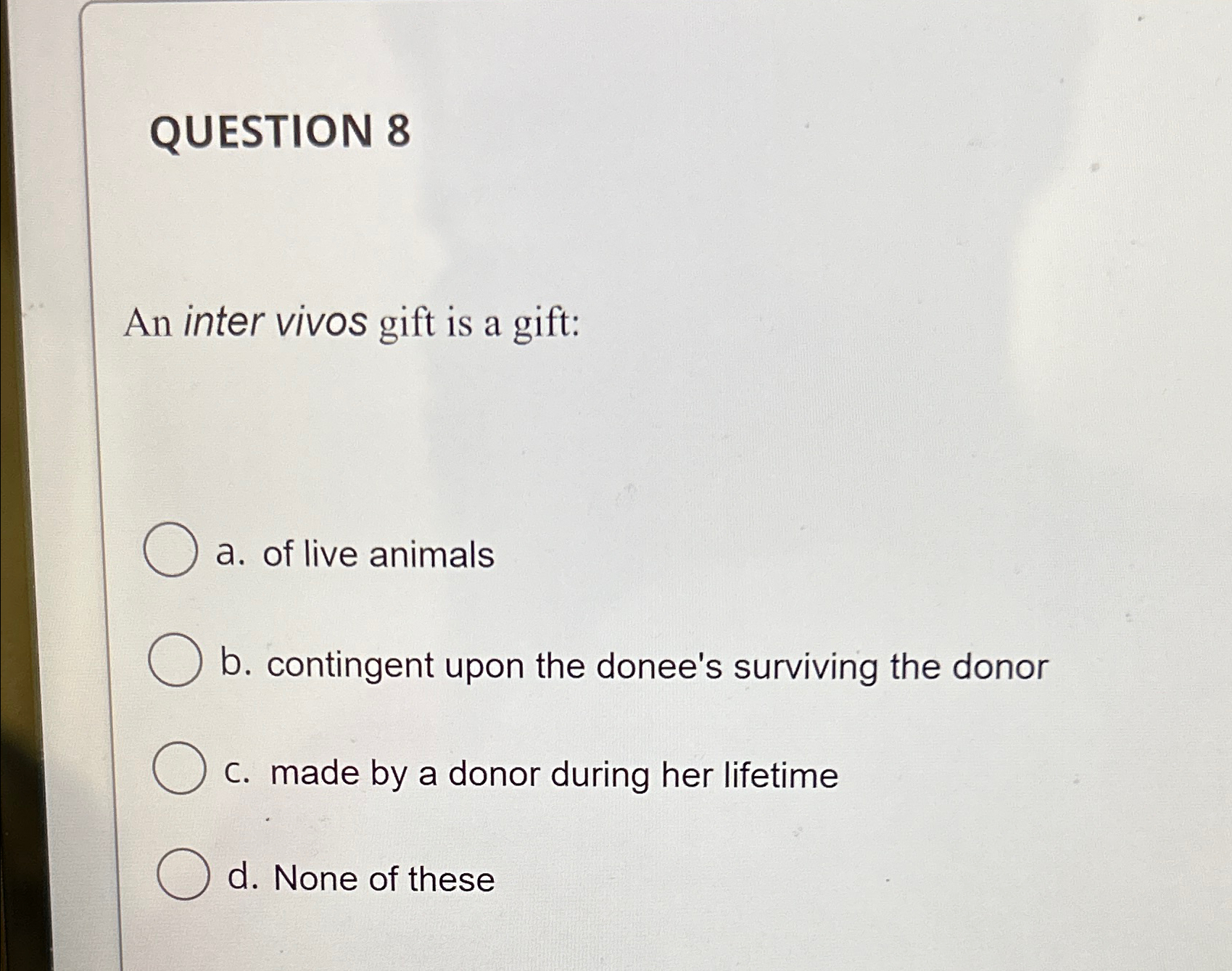  QUESTION 8 An inter vivos gift is a gift: a. of