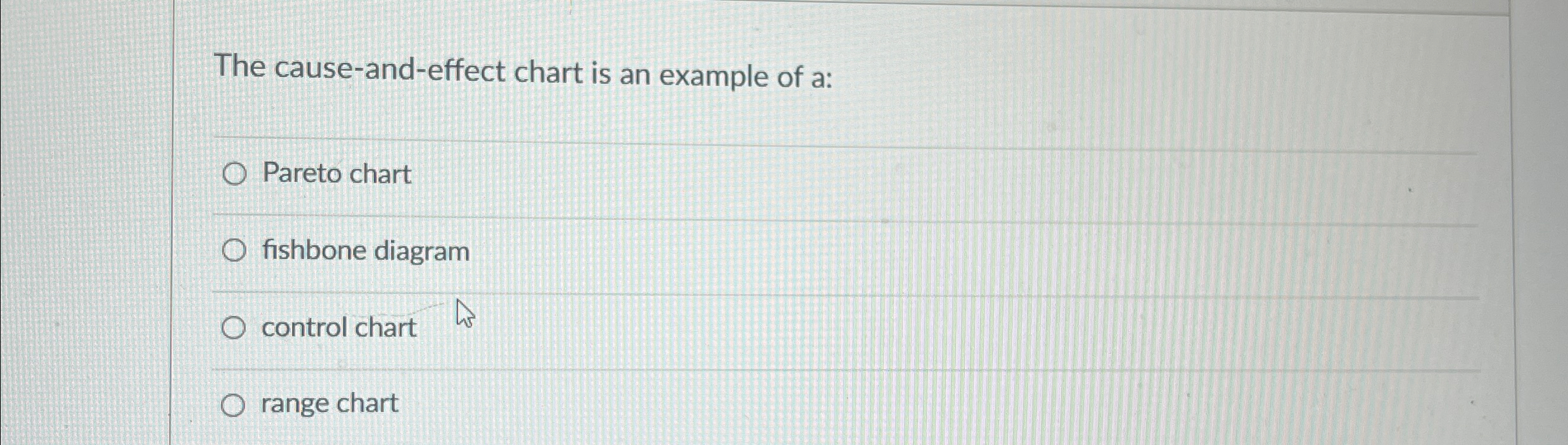  The cause-and-effect chart is an example of a: Pareto chart fishbone