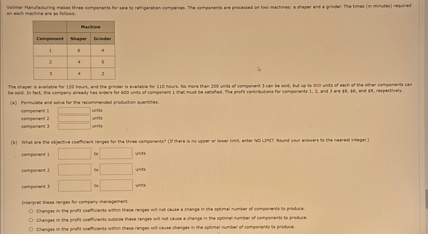  on each machine are as follows: \table[[,Machine],[Component,Shaper,Grinder],[1,6,4],[2,4,5],[3,4,2]] (a) Formulate and solve