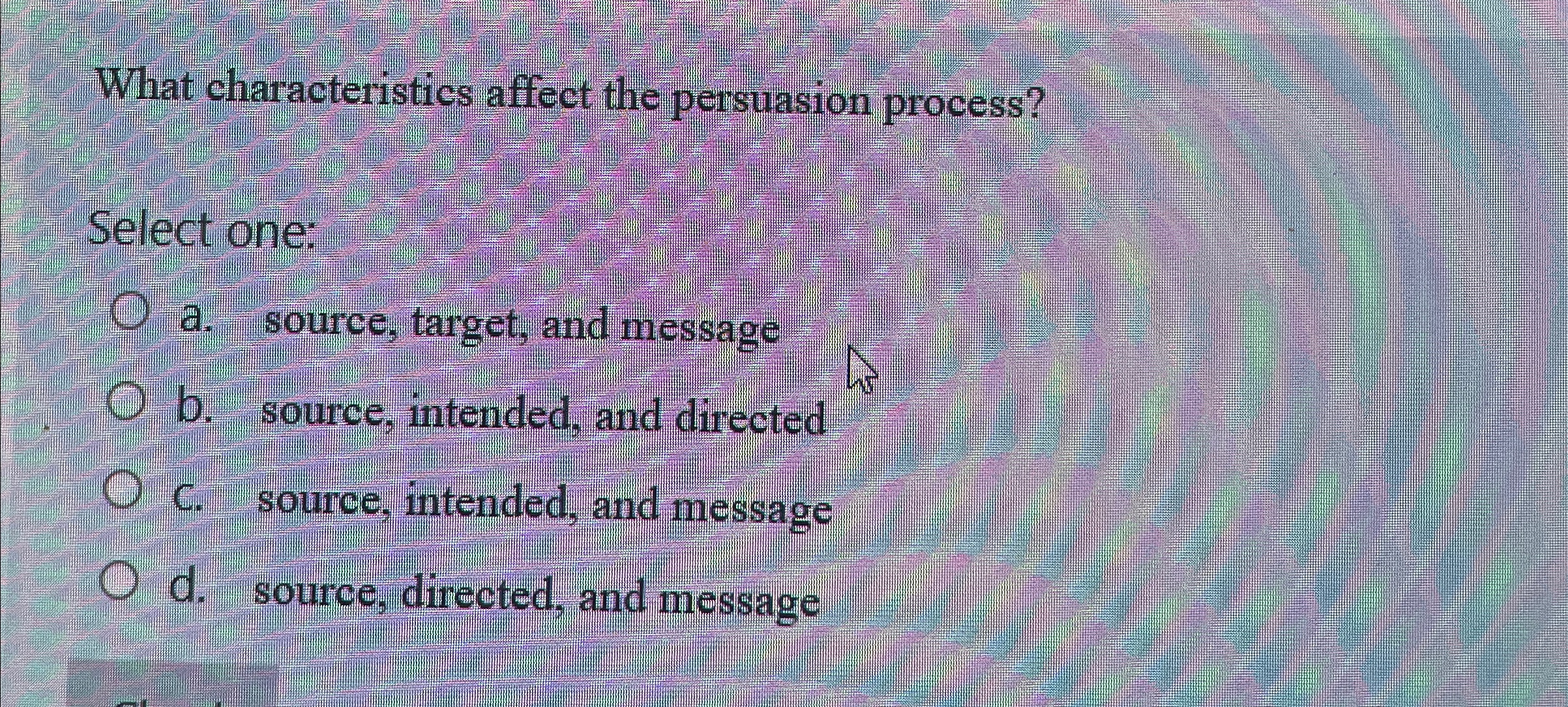  What characteristics affect the persuasion process? Select one: a. source, target,