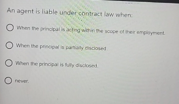  An agent is liable under contract law when: When the principal