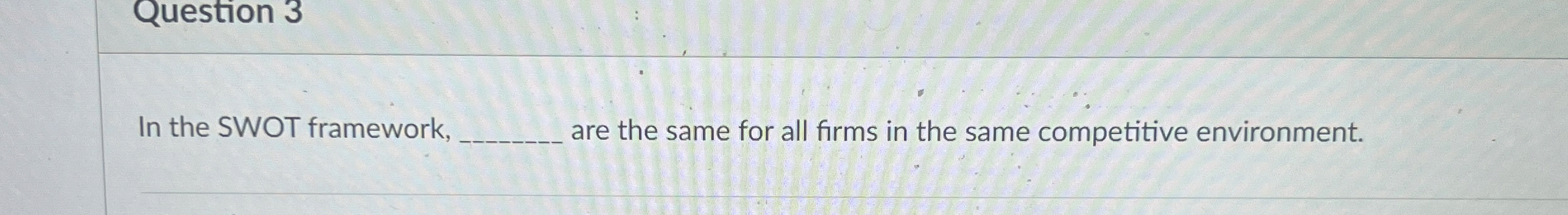  Question 3 In the SWOT framework, are the same for all