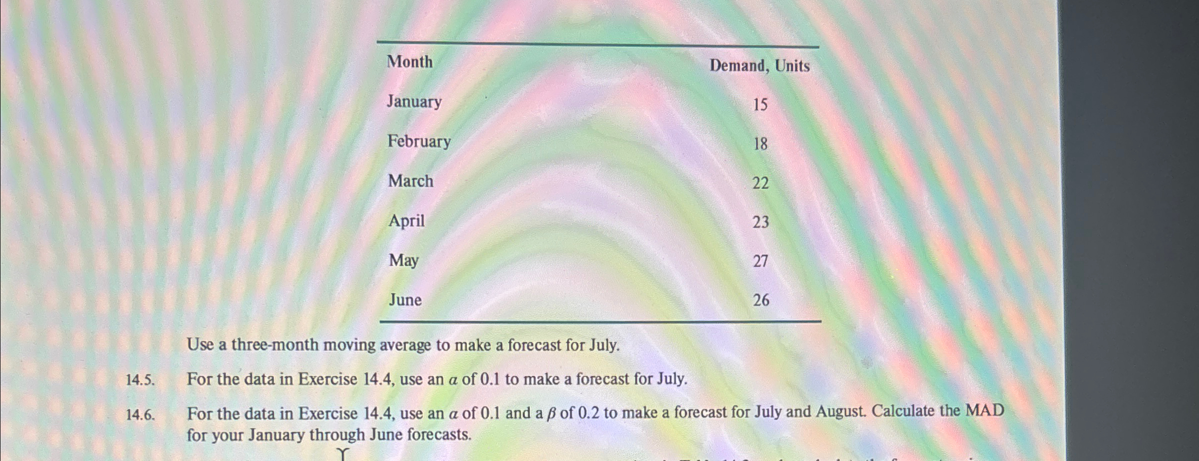  \table[[Month,Demand, Units],[January,15],[February,18],[March,22],[April,23],[May,27],[June,26]] Use a three-month moving average to make a forecast