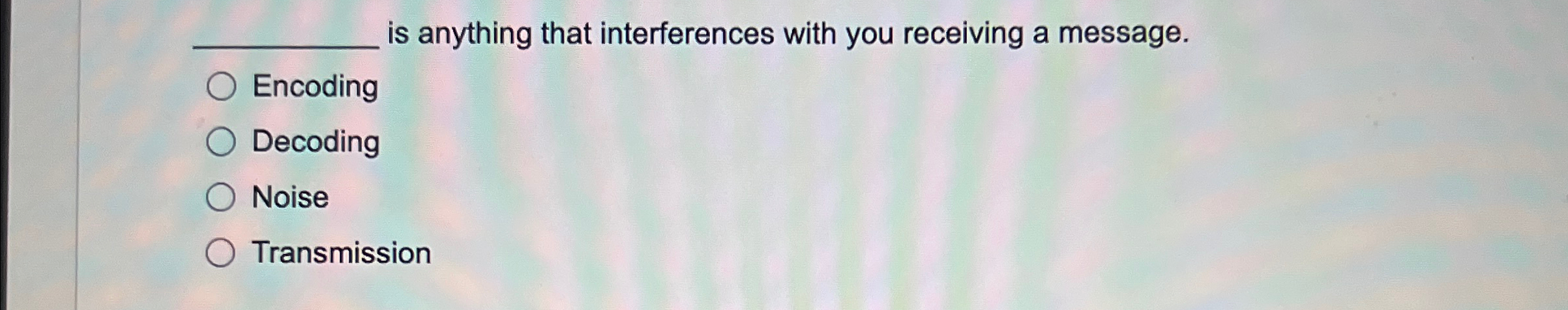 is anything that interferences with you receiving a message. Encoding Decoding