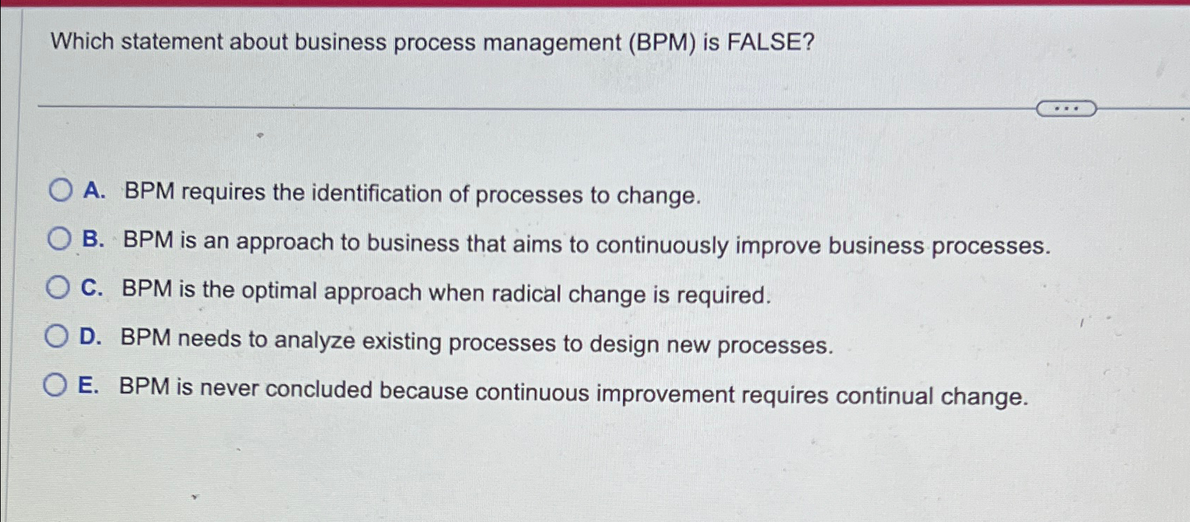  Which statement about business process management (BPM) is FALSE? A. BPM