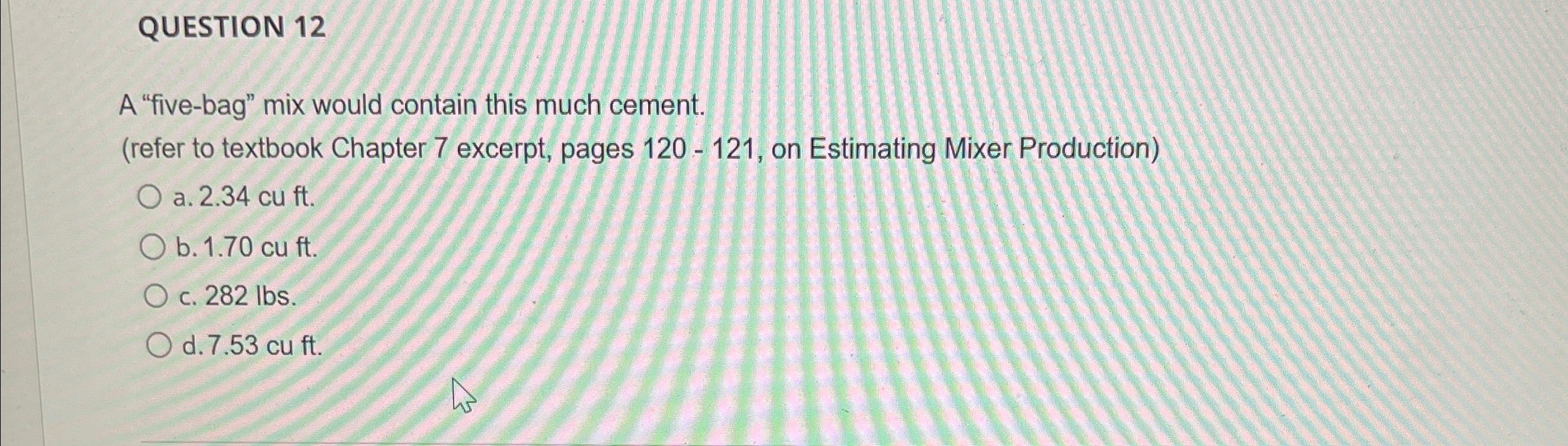  QUESTION 12 A "five-bag" mix would contain this much cement. (refer