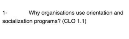  1- Why organisations use orientation and socialization programs? (CLO 1.1) 