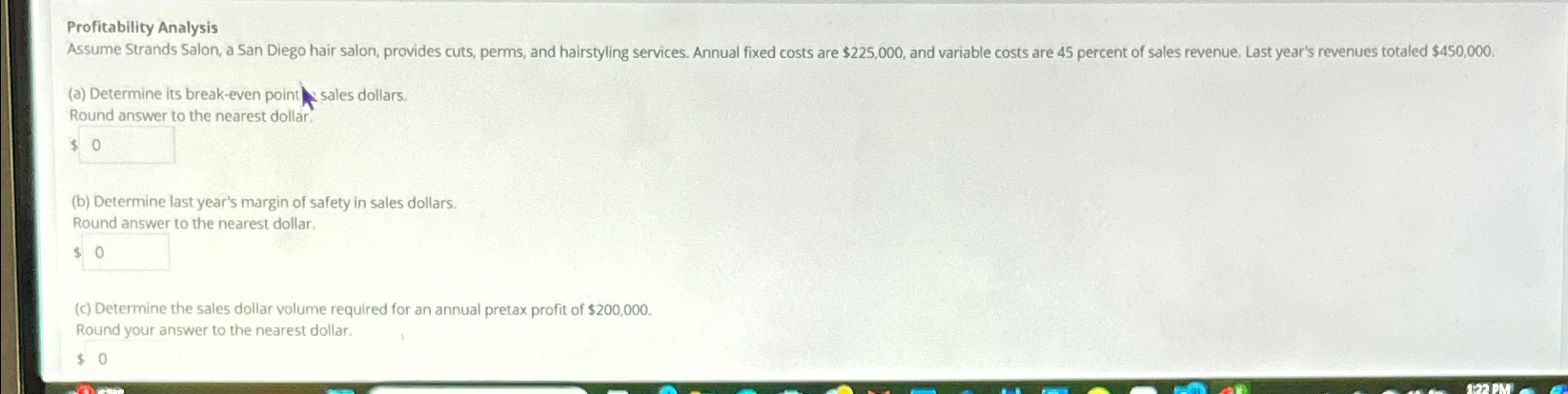  Profitability Analysis (a) Determine its break-even point sales dollars. Round answer