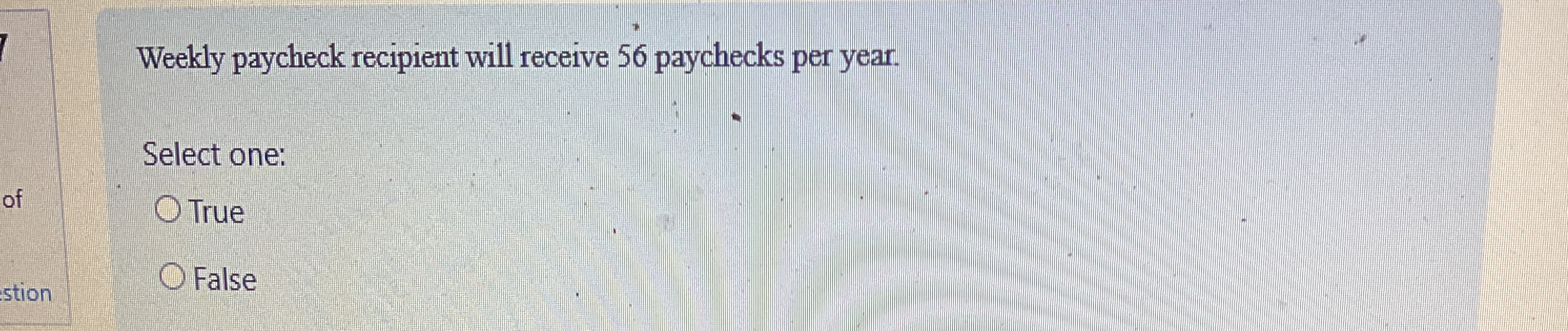  Weekly paycheck recipient will receive 56 paychecks per year. Select one: