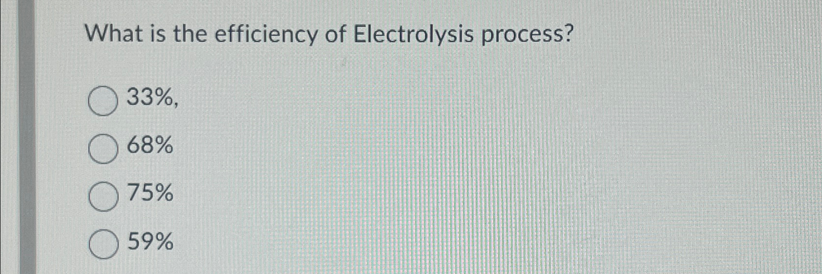  What is the efficiency of Electrolysis process? 33%, 68% 75% 59%
