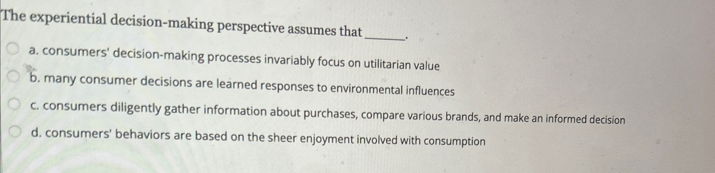  The experiential decision-making perspective assumes that a. consumers' decision-making processes invariably