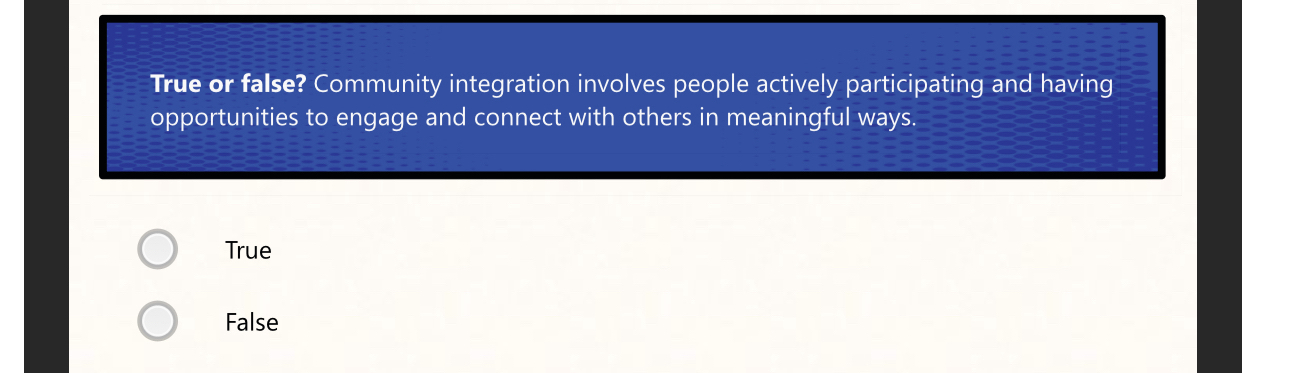  True or false? Community integration involves people actively participating and having