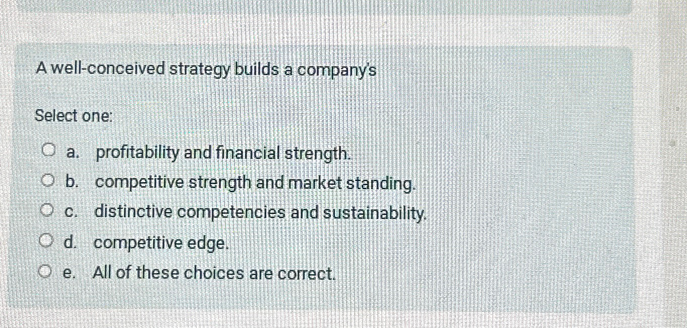  A well-conceived strategy builds a company's Select one: a. profitability and
