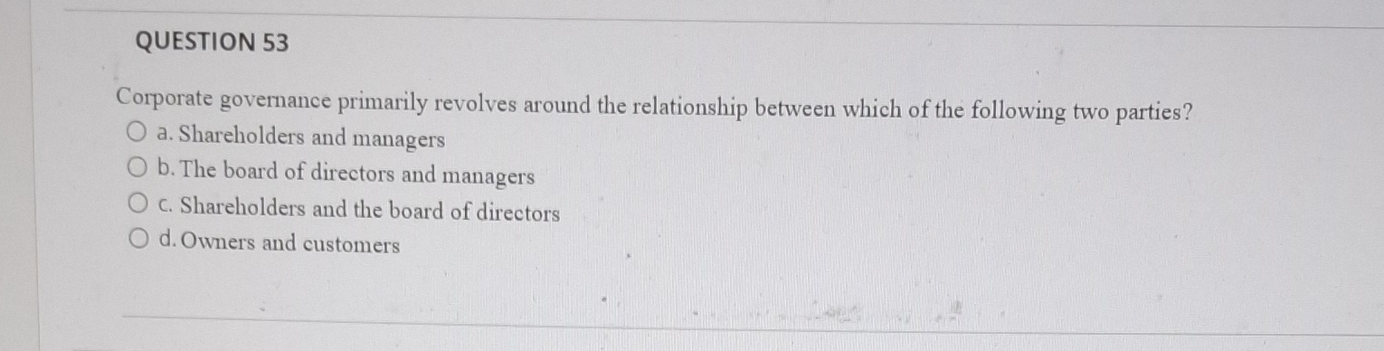  QUESTION 53 Corporate governance primarily revolves around the relationship between which