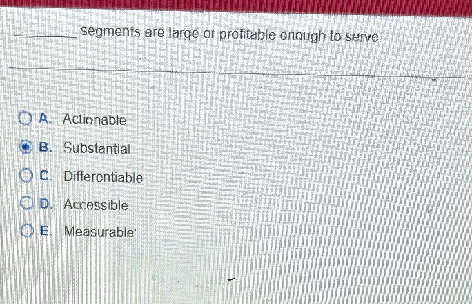  segments are large or profitable enough to serve. A. Actionable B.