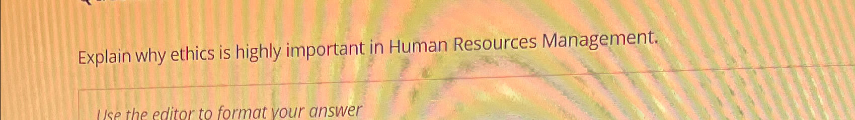  Explain why ethics is highly important in Human Resources Management. Use