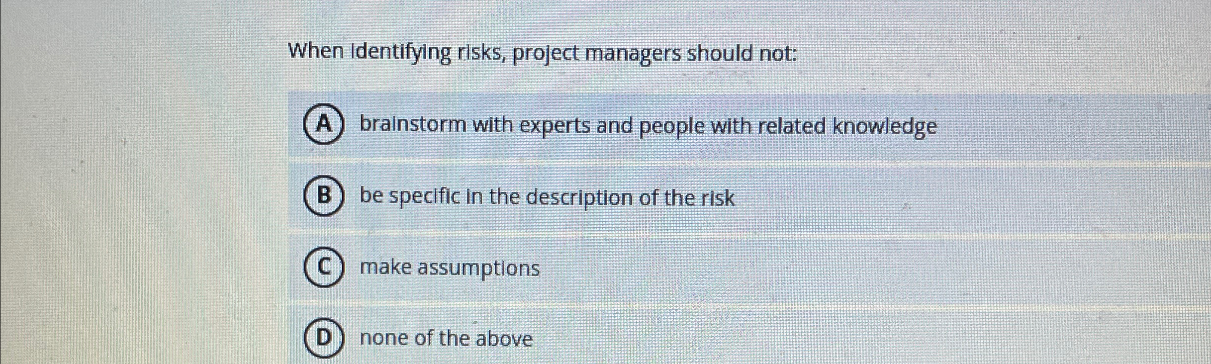  When Identifying risks, project managers should not: brainstorm with experts and