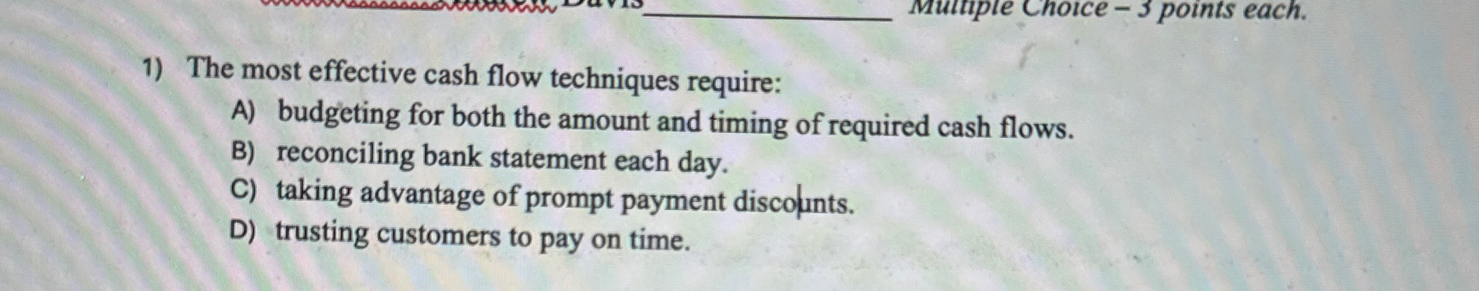  The most effective cash flow techniques require: A) budgeting for both