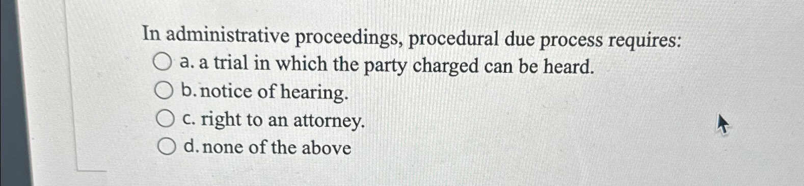  In administrative proceedings, procedural due process requires: a. a trial in