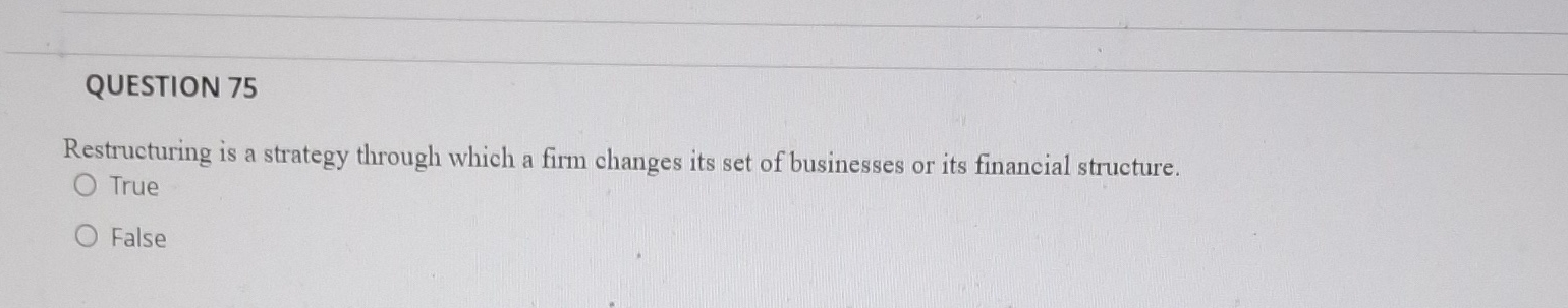  QUESTION 75 Restructuring is a strategy through which a firm changes