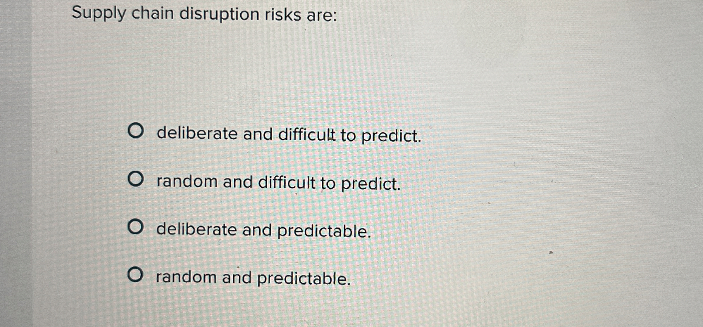  Supply chain disruption risks are: deliberate and difficult to predict. random