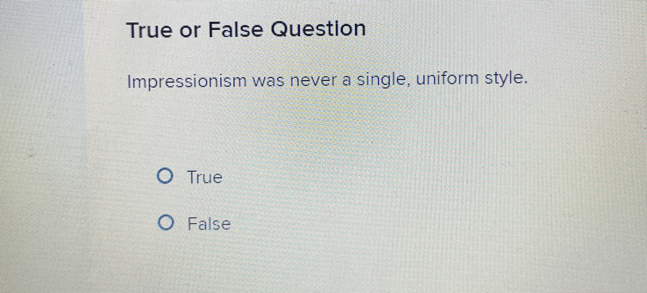  True or False Question Impressionism was never a single, uniform style.